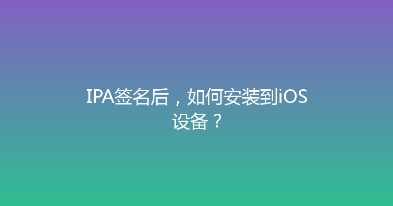 IPA签名后，如何安装到iOS设备？ 封面图